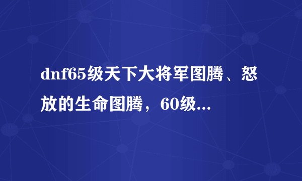 dnf65级天下大将军图腾、怒放的生命图腾，60级的残暴战镰 都只强10，蓝拳用哪个好？（刷图）