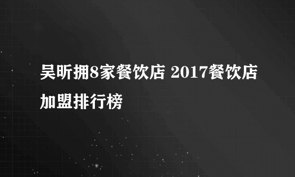 吴昕拥8家餐饮店 2017餐饮店加盟排行榜