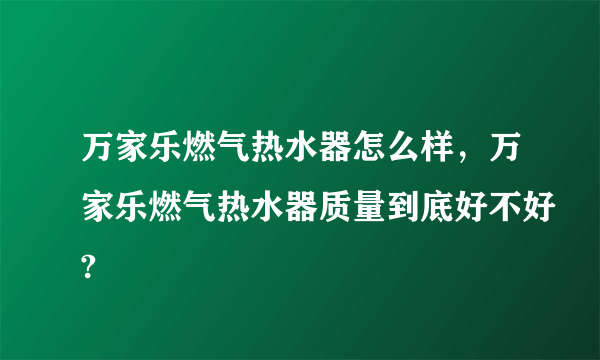 万家乐燃气热水器怎么样，万家乐燃气热水器质量到底好不好?