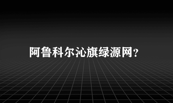 阿鲁科尔沁旗绿源网？