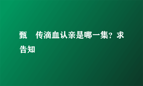 甄嬛传滴血认亲是哪一集？求告知