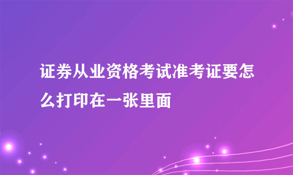 证券从业资格考试准考证要怎么打印在一张里面