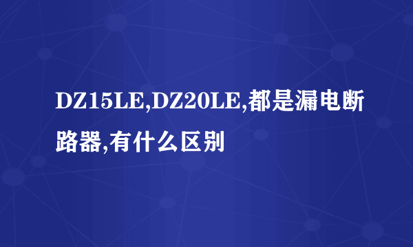 DZ15LE,DZ20LE,都是漏电断路器,有什么区别