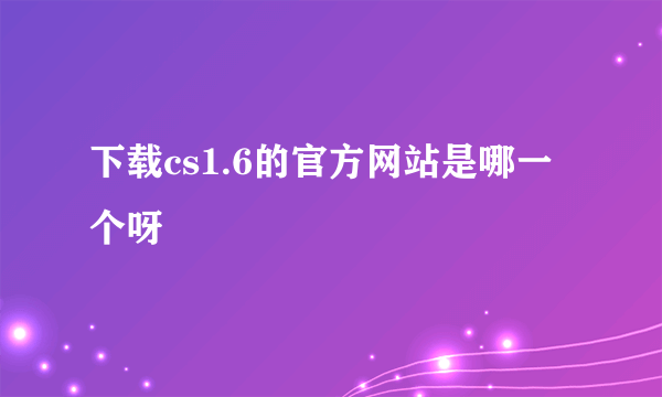 下载cs1.6的官方网站是哪一个呀