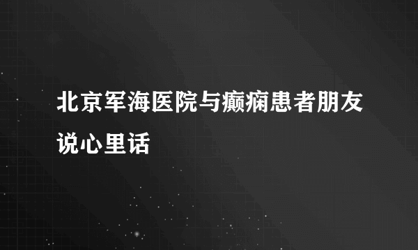 北京军海医院与癫痫患者朋友说心里话