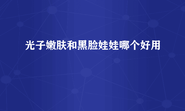 光子嫩肤和黑脸娃娃哪个好用