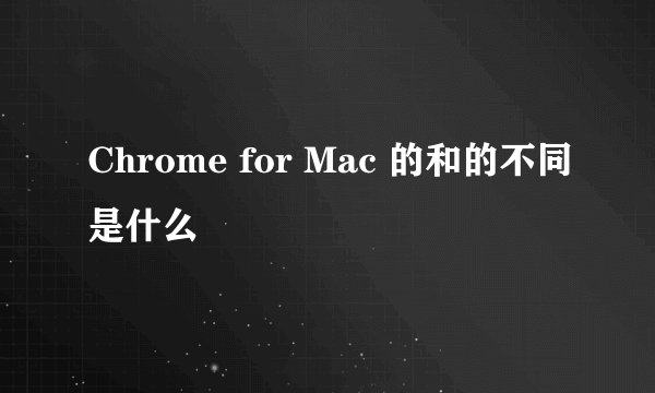 Chrome for Mac 的和的不同是什么