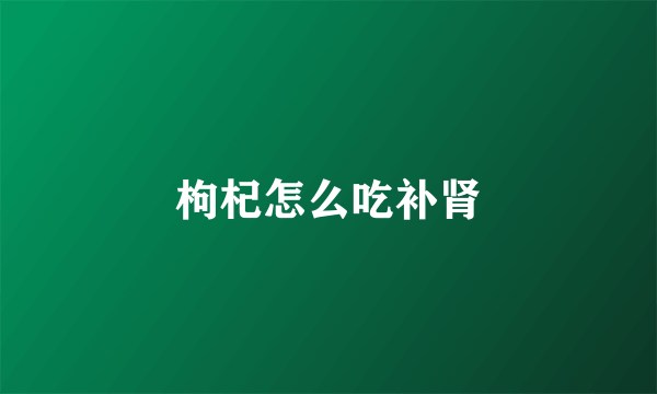 枸杞怎么吃补肾