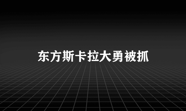 东方斯卡拉大勇被抓