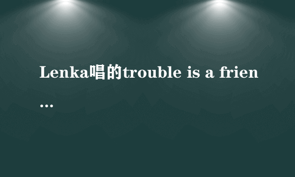 Lenka唱的trouble is a friend这首歌想表达什么意思?