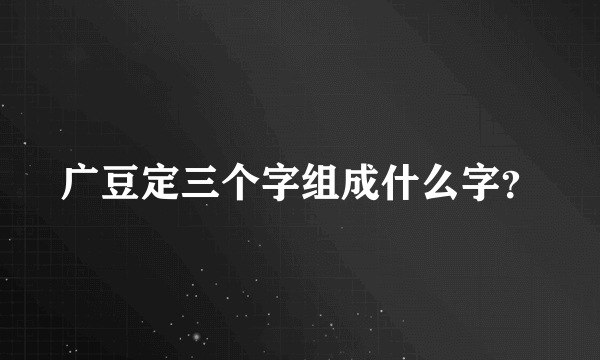 广豆定三个字组成什么字？