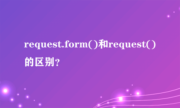 request.form()和request()的区别？