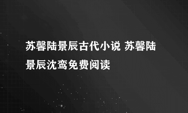 苏馨陆景辰古代小说 苏馨陆景辰沈鸾免费阅读