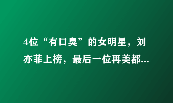 4位“有口臭”的女明星，刘亦菲上榜，最后一位再美都没人敢亲！