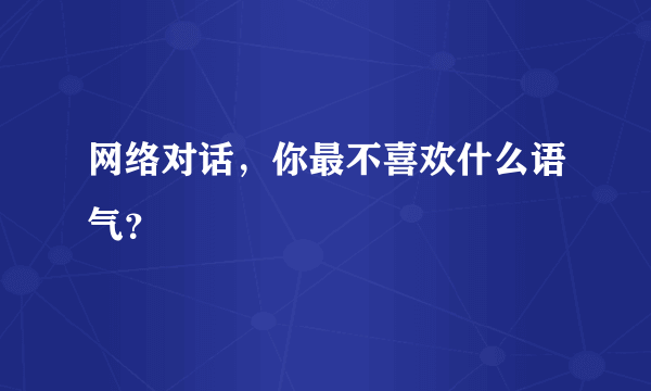 网络对话，你最不喜欢什么语气？