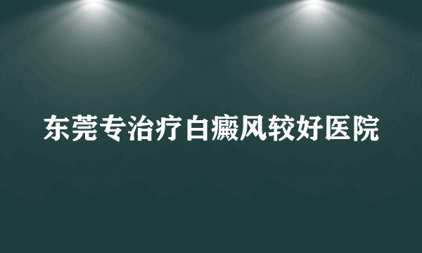 东莞专治疗白癜风较好医院