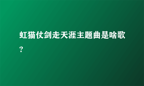 虹猫仗剑走天涯主题曲是啥歌?