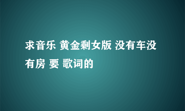 求音乐 黄金剩女版 没有车没有房 要 歌词的