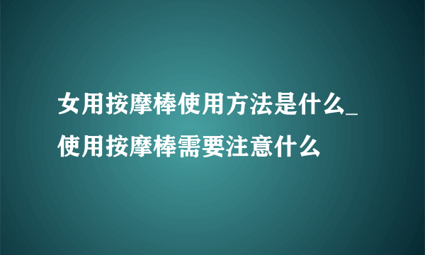 女用按摩棒使用方法是什么_使用按摩棒需要注意什么