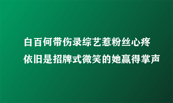 白百何带伤录综艺惹粉丝心疼依旧是招牌式微笑的她赢得掌声