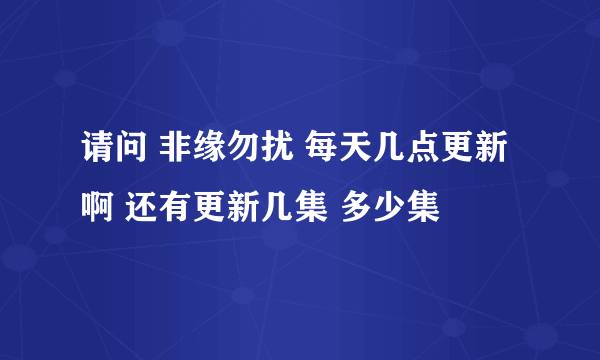 请问 非缘勿扰 每天几点更新啊 还有更新几集 多少集