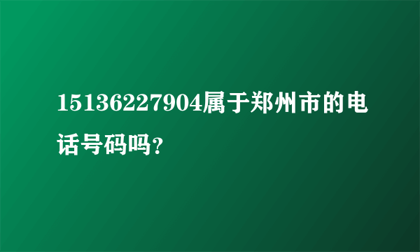 15136227904属于郑州市的电话号码吗？