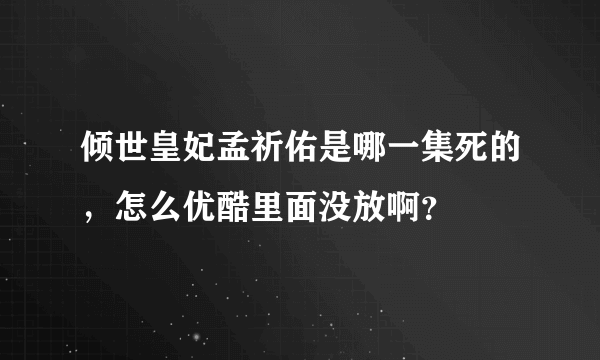 倾世皇妃孟祈佑是哪一集死的，怎么优酷里面没放啊？