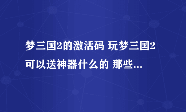 梦三国2的激活码 玩梦三国2可以送神器什么的 那些不同的激活码 白银激活码送什么东西啊