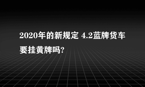 2020年的新规定 4.2蓝牌货车要挂黄牌吗?