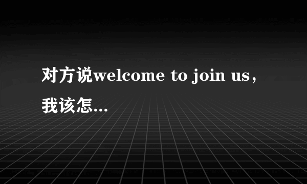 对方说welcome to join us，我该怎么回答？