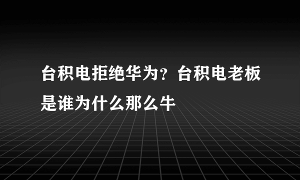 台积电拒绝华为？台积电老板是谁为什么那么牛