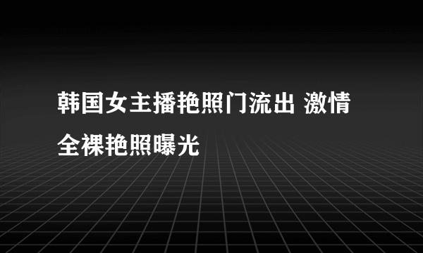 韩国女主播艳照门流出 激情全裸艳照曝光