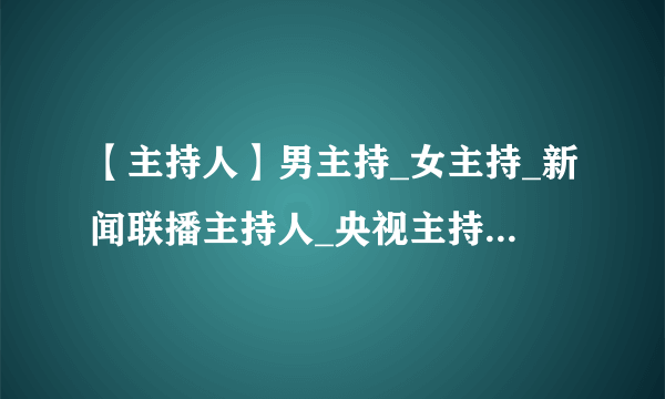 【主持人】男主持_女主持_新闻联播主持人_央视主持人_各大卫视主持人