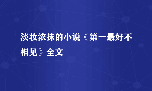 淡妆浓抹的小说《第一最好不相见》全文