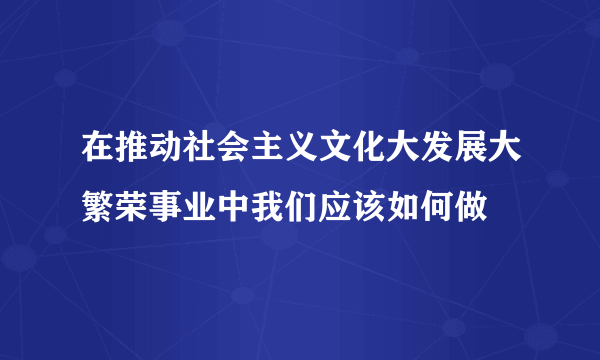 在推动社会主义文化大发展大繁荣事业中我们应该如何做