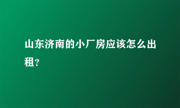 山东济南的小厂房应该怎么出租？