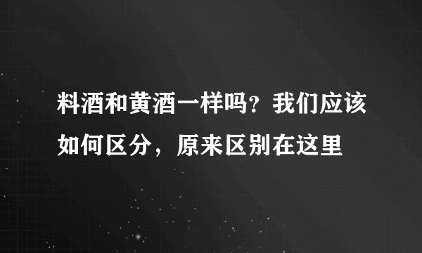 料酒和黄酒一样吗？我们应该如何区分，原来区别在这里