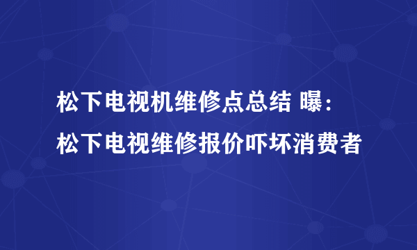 松下电视机维修点总结 曝：松下电视维修报价吓坏消费者