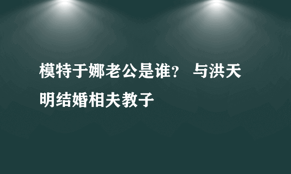 模特于娜老公是谁？ 与洪天明结婚相夫教子