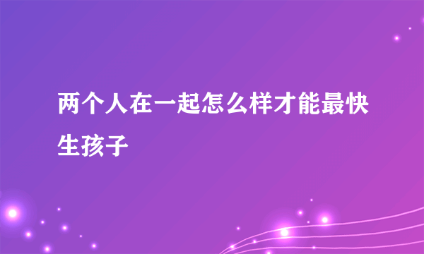 两个人在一起怎么样才能最快生孩子