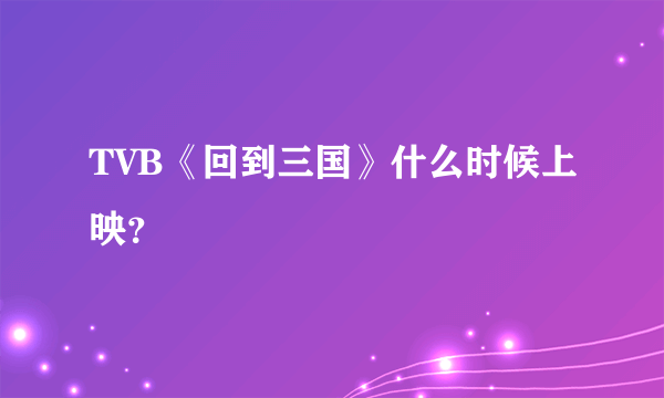 TVB《回到三国》什么时候上映？