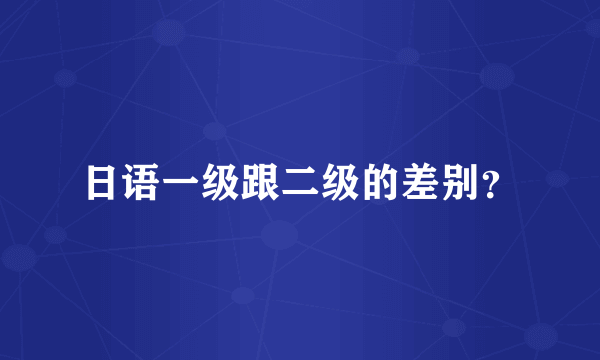 日语一级跟二级的差别？