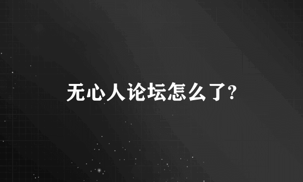 无心人论坛怎么了?