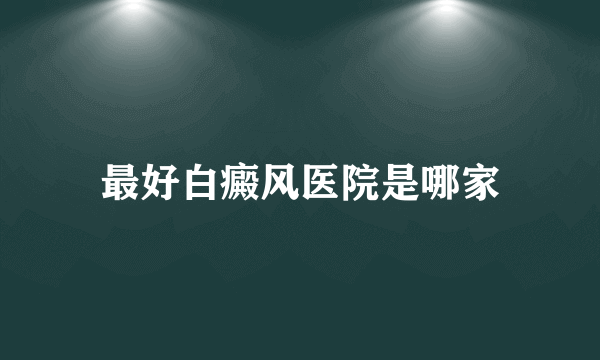 最好白癜风医院是哪家