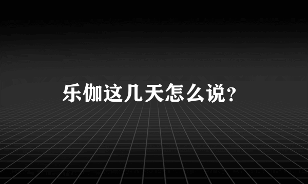 乐伽这几天怎么说？