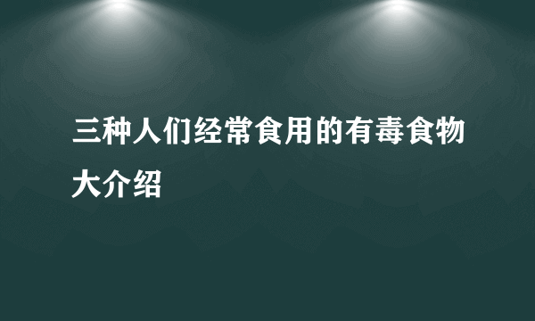 三种人们经常食用的有毒食物大介绍