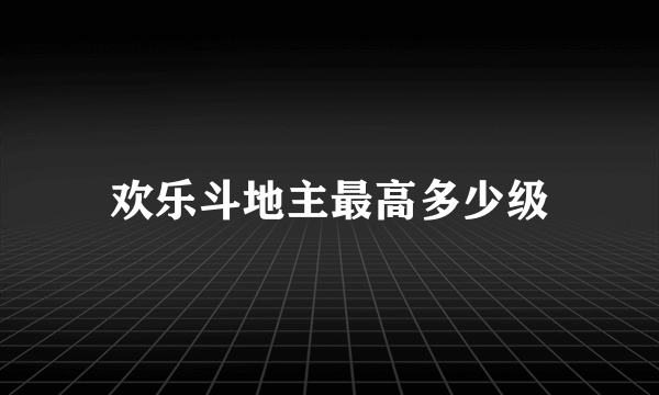 欢乐斗地主最高多少级