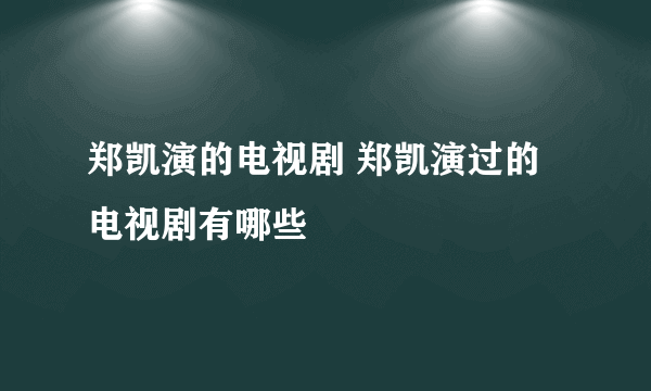 郑凯演的电视剧 郑凯演过的电视剧有哪些