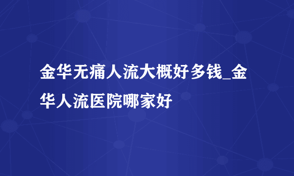 金华无痛人流大概好多钱_金华人流医院哪家好