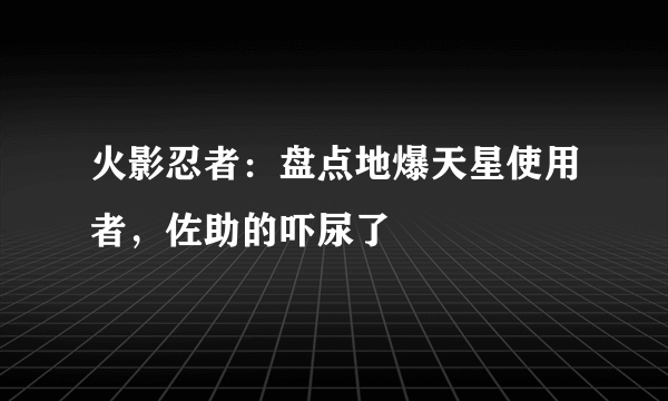 火影忍者：盘点地爆天星使用者，佐助的吓尿了